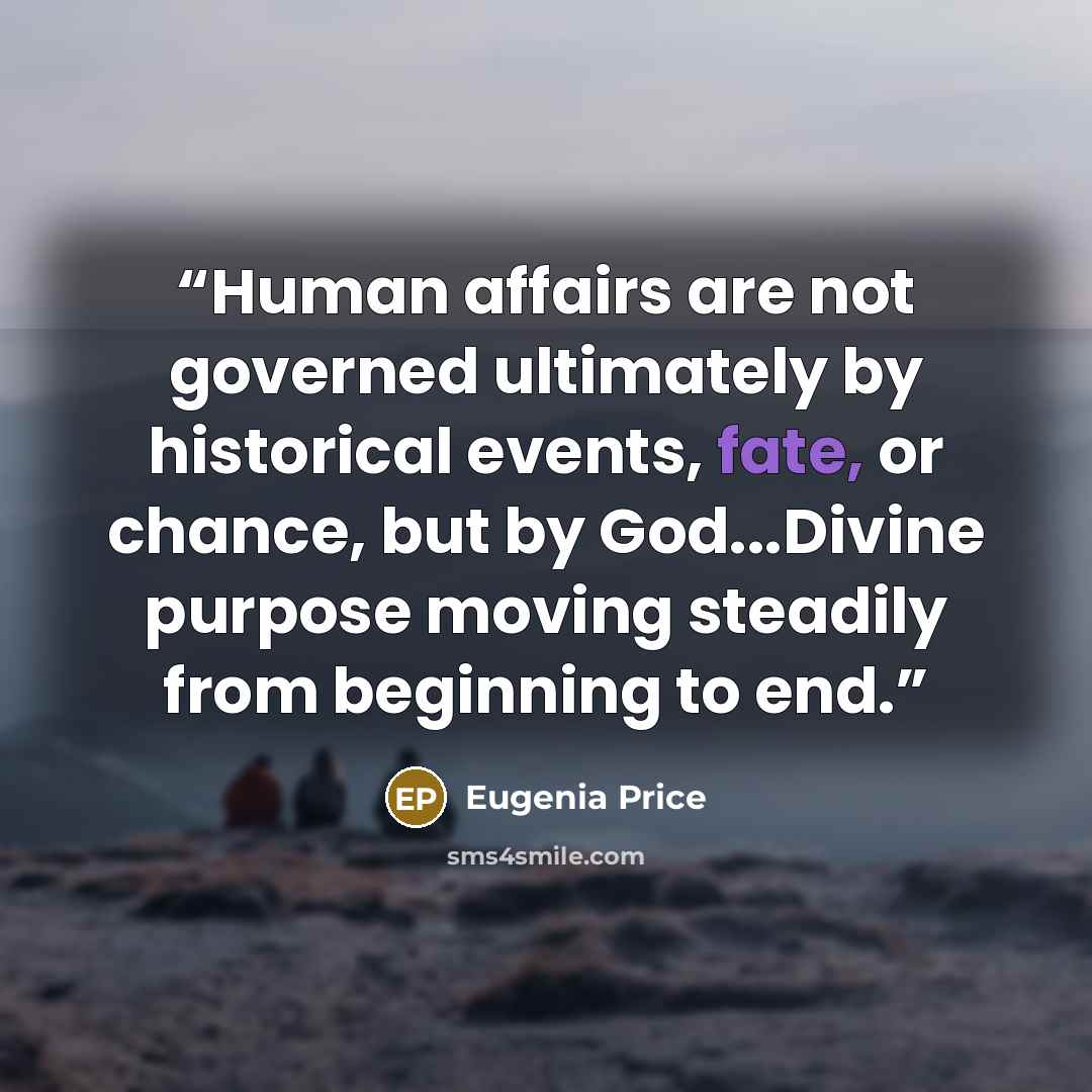 “Human affairs are not governed ultimately by historical events, fate, or chance, but by God...Divine purpose moving steadily from beginning to end.” quote by Eugenia Price