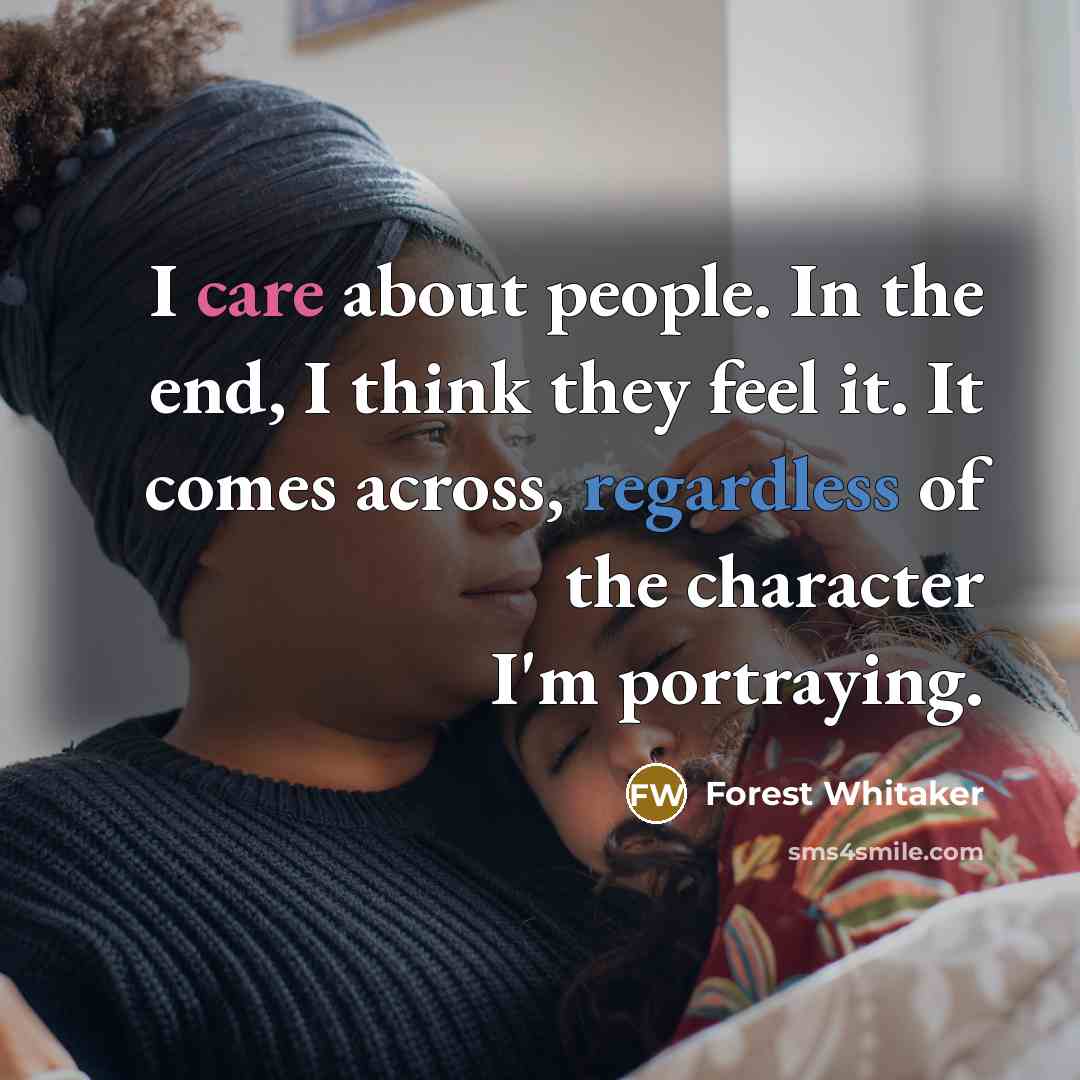 “I care about people. In the end, I think they feel it. It comes across, regardless of the character I'm portraying.” quote by Forest Whitaker