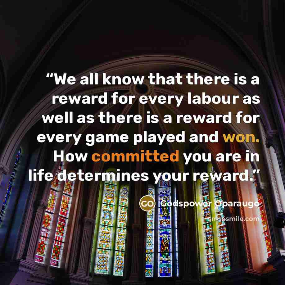 “We all know that there is a reward for every labour as well as there is a reward for every game played and won. How committed you are in life determines your reward.” quote by Godspower Oparaugo