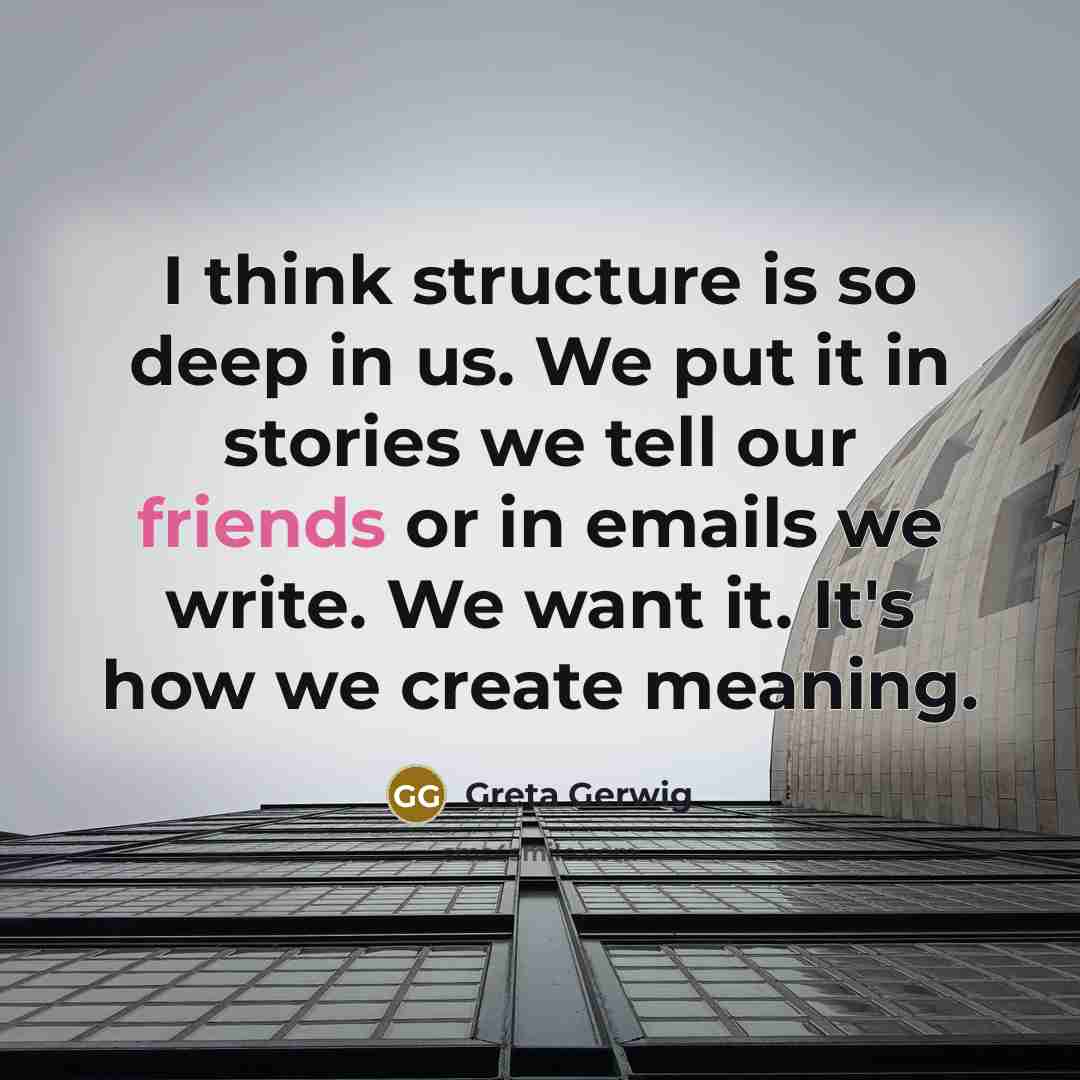 “I think structure is so deep in us. We put it in stories we tell our friends or in emails we write. We want it. It's how we create meaning.” quote by Greta Gerwig
