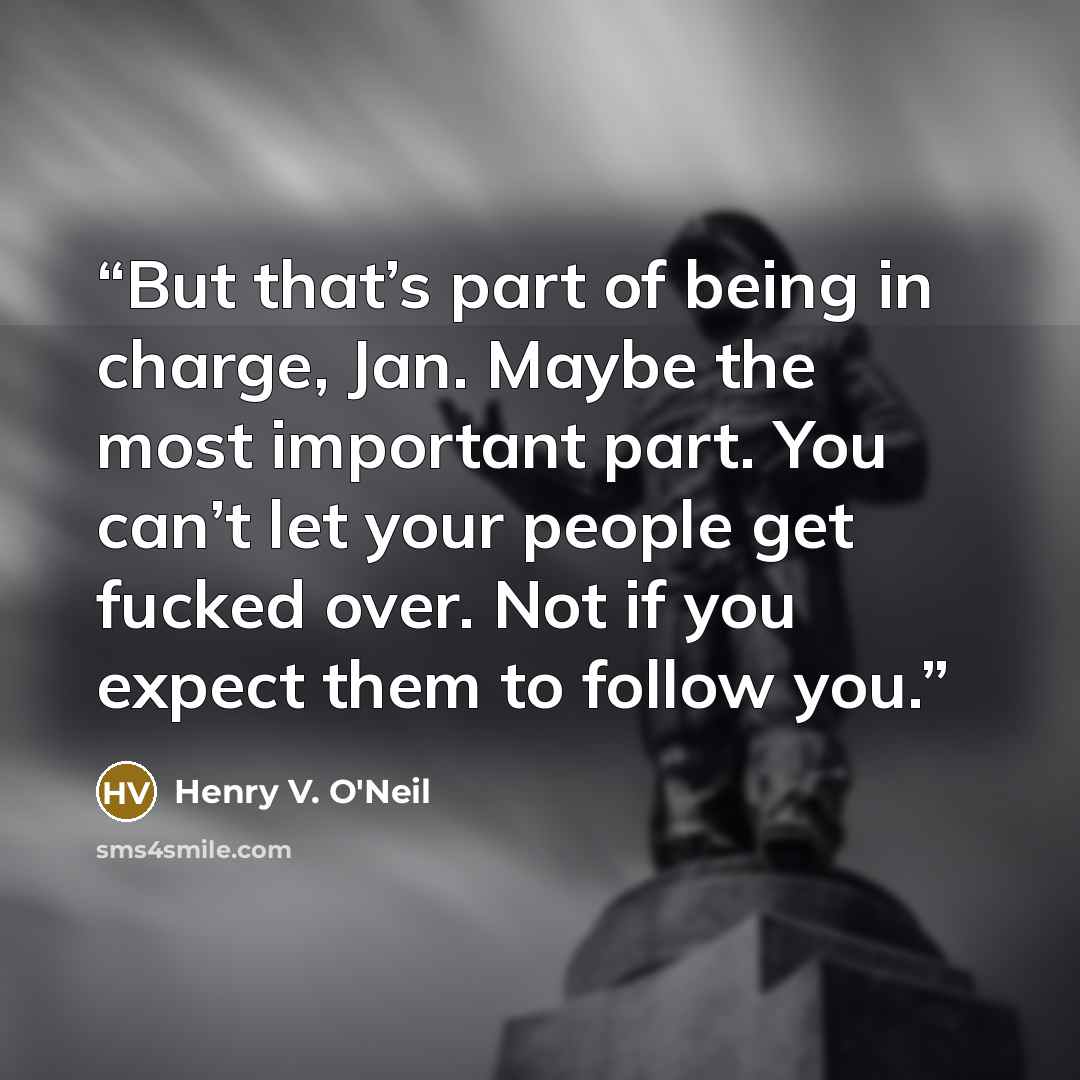 “But that’s part of being in charge, Jan. Maybe the most important part. You can’t let your people get fucked over. Not if you expect them to follow you.” quote by Henry V. O'Neil