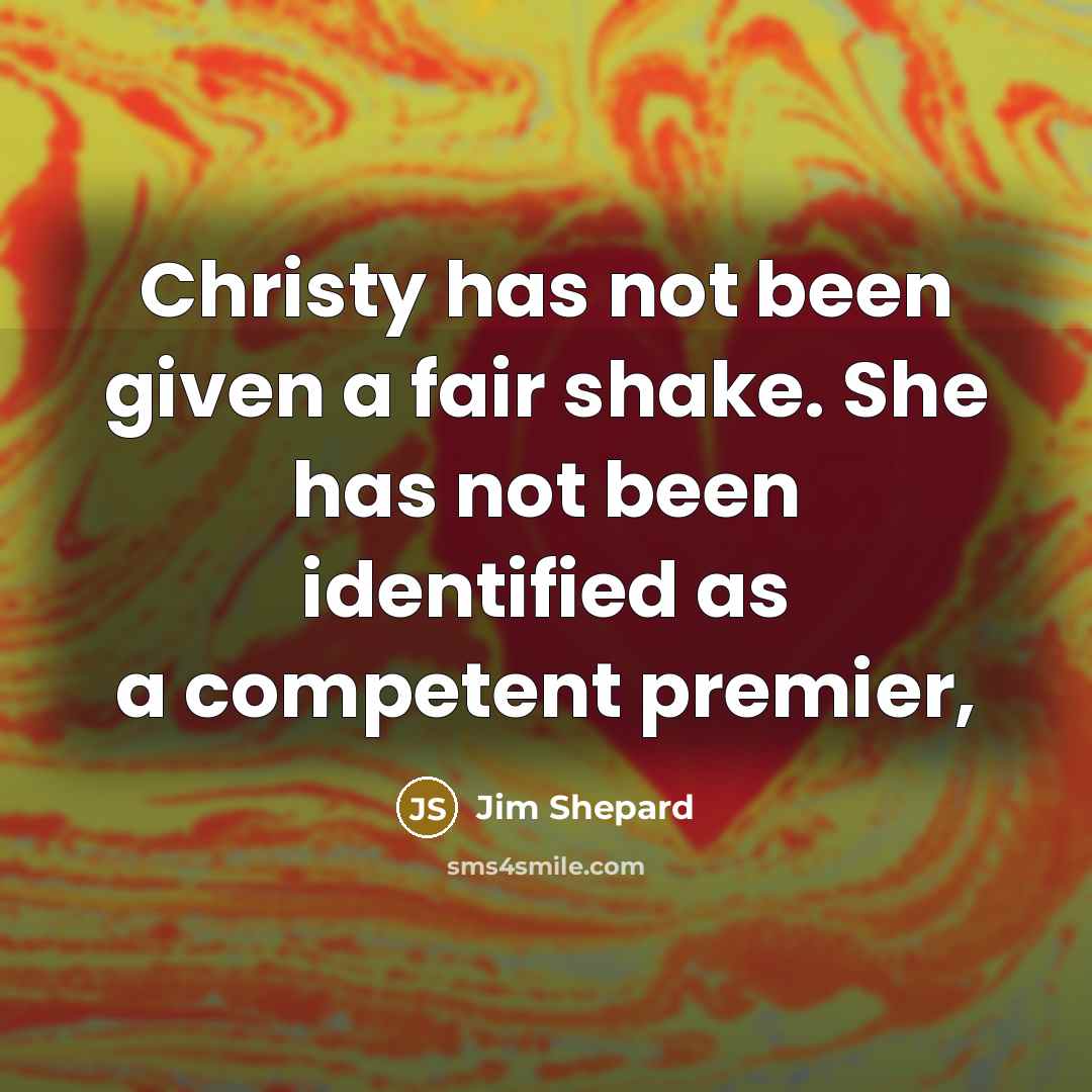 “Christy has not been given a fair shake. She has not been identified as a competent premier,” quote by Jim Shepard