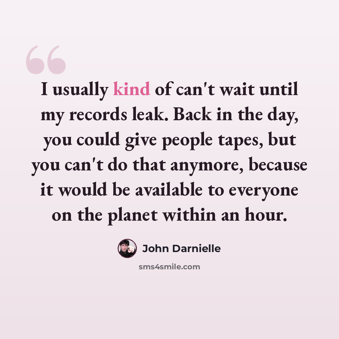 “I usually kind of can't wait until my records leak. Back in the day, you could give people tapes, but you can't do that anymore, because it would be available to everyone on the planet within an hour.” quote by John Darnielle