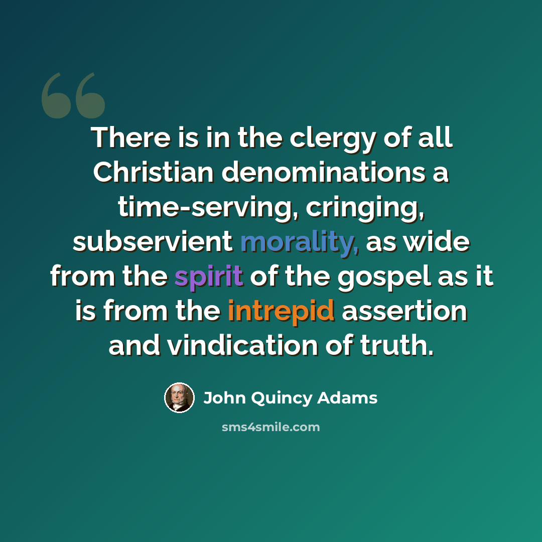 “There is in the clergy of all Christian denominations a time-serving, cringing, subservient morality, as wide from the spirit of the gospel as it is from the intrepid assertion and vindication of truth.” quote by John Quincy Adams