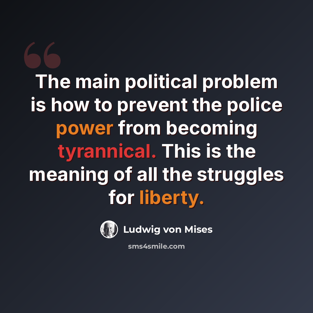 “The main political problem is how to prevent the police power from becoming tyrannical. This is the meaning of all the struggles for liberty.” quote by Ludwig von Mises