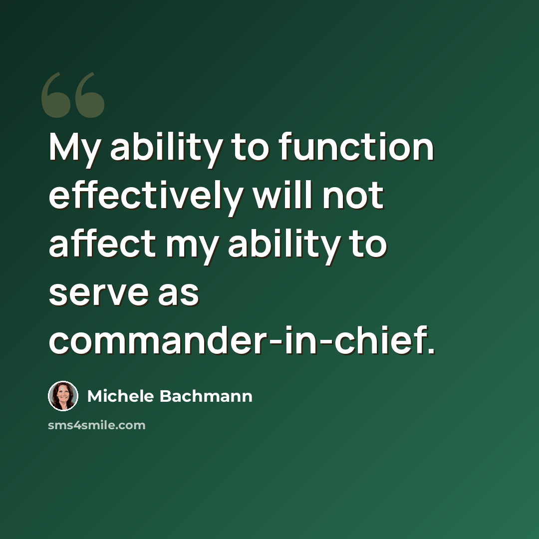“My ability to function effectively will not affect my ability to serve as commander-in-chief.” quote by Michele Bachmann