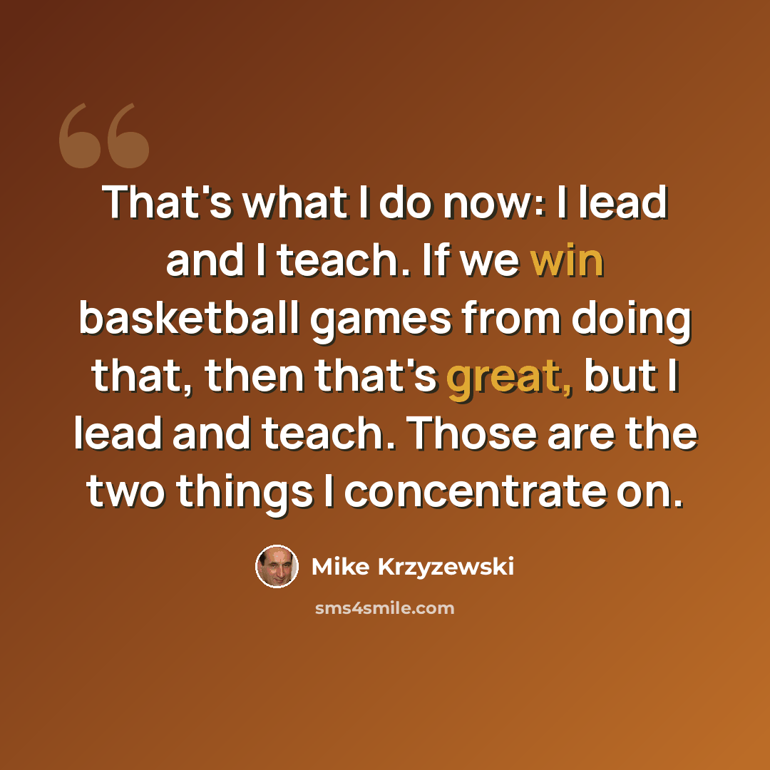 “That's what I do now: I lead and I teach. If we win basketball games from doing that, then that's great, but I lead and teach. Those are the two things I concentrate on.” quote by Mike Krzyzewski