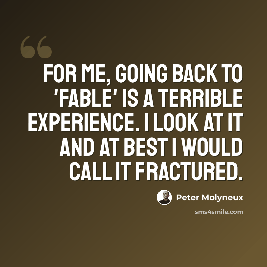 “For me, going back to 'Fable' is a terrible experience. I look at it and at best I would call it fractured.” quote by Peter Molyneux