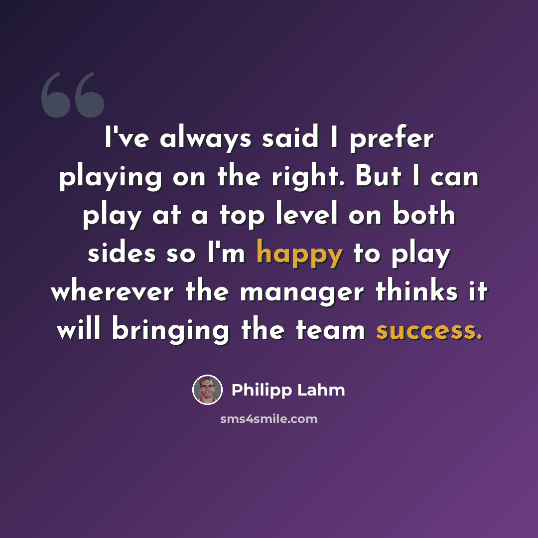 “I've always said I prefer playing on the right. But I can play at a top level on both sides so I'm happy to play wherever the manager thinks it will bringing the team success.” quote by Philipp Lahm