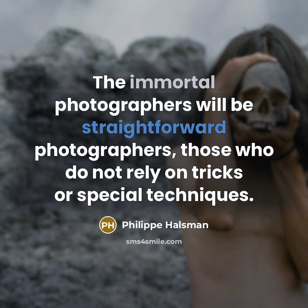 “The immortal photographers will be straightforward photographers, those who do not rely on tricks or special techniques.” quote by Philippe Halsman