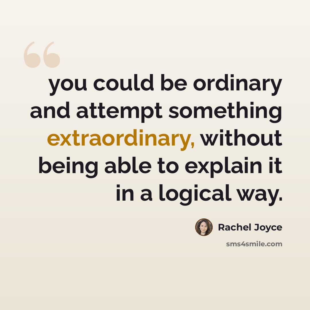 “you could be ordinary and attempt something extraordinary, without being able to explain it in a logical way.” quote by Rachel Joyce