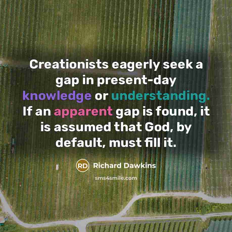 “Creationists eagerly seek a gap in present-day knowledge or understanding. If an apparent gap is found, it is assumed that God, by default, must fill it.” quote by Richard Dawkins