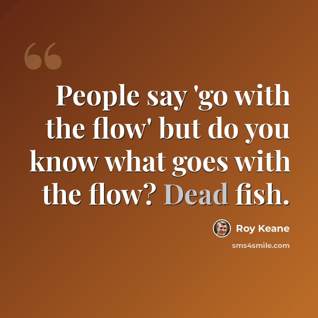 “People say 'go with the flow' but do you know what goes with the flow? Dead fish.” quote by Roy Keane