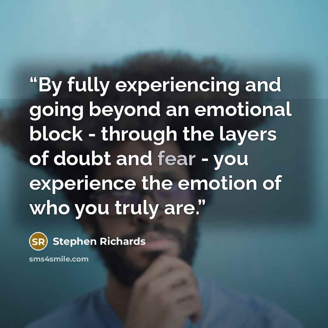 “By fully experiencing and going beyond an emotional block - through the layers of doubt and fear - you experience the emotion of who you truly are.” quote by Stephen Richards