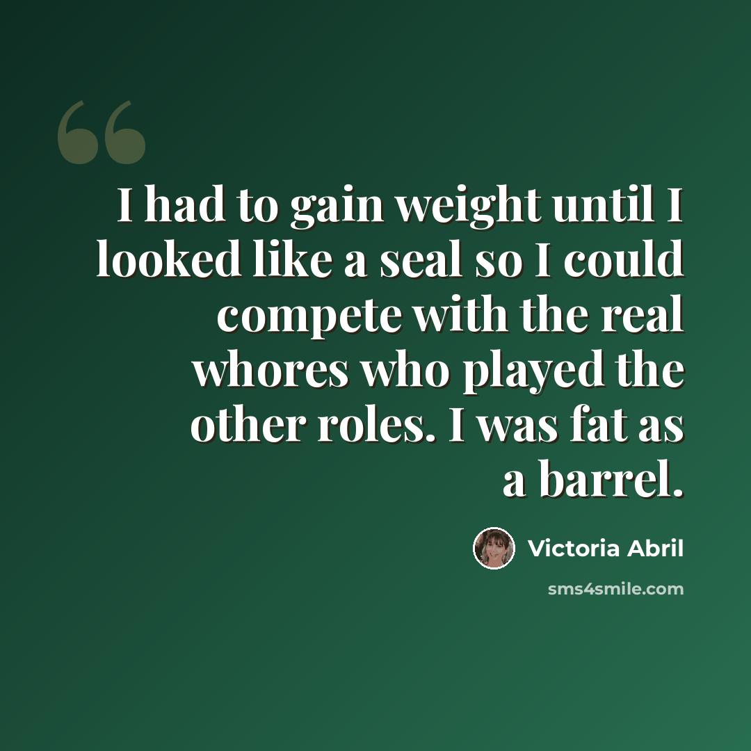 “I had to gain weight until I looked like a seal so I could compete with the real whores who played the other roles. I was fat as a barrel.” quote by Victoria Abril