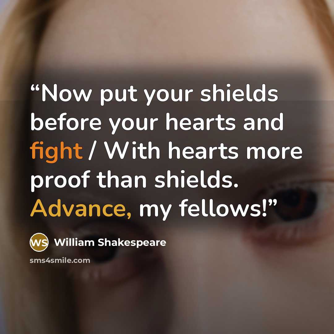 “Now put your shields before your hearts and fight / With hearts more proof than shields. Advance, my fellows!” quote by William Shakespeare