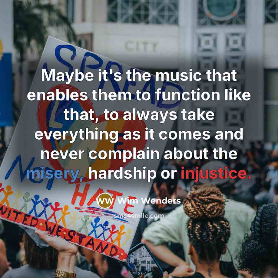 “Maybe it's the music that enables them to function like that, to always take everything as it comes and never complain about the misery, hardship or injustice.” quote by Wim Wenders