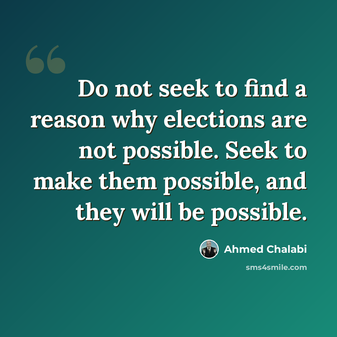 “Do not seek to find a reason why elections are not possible. Seek to make them possible, and they will be possible.” quote by Ahmed Chalabi