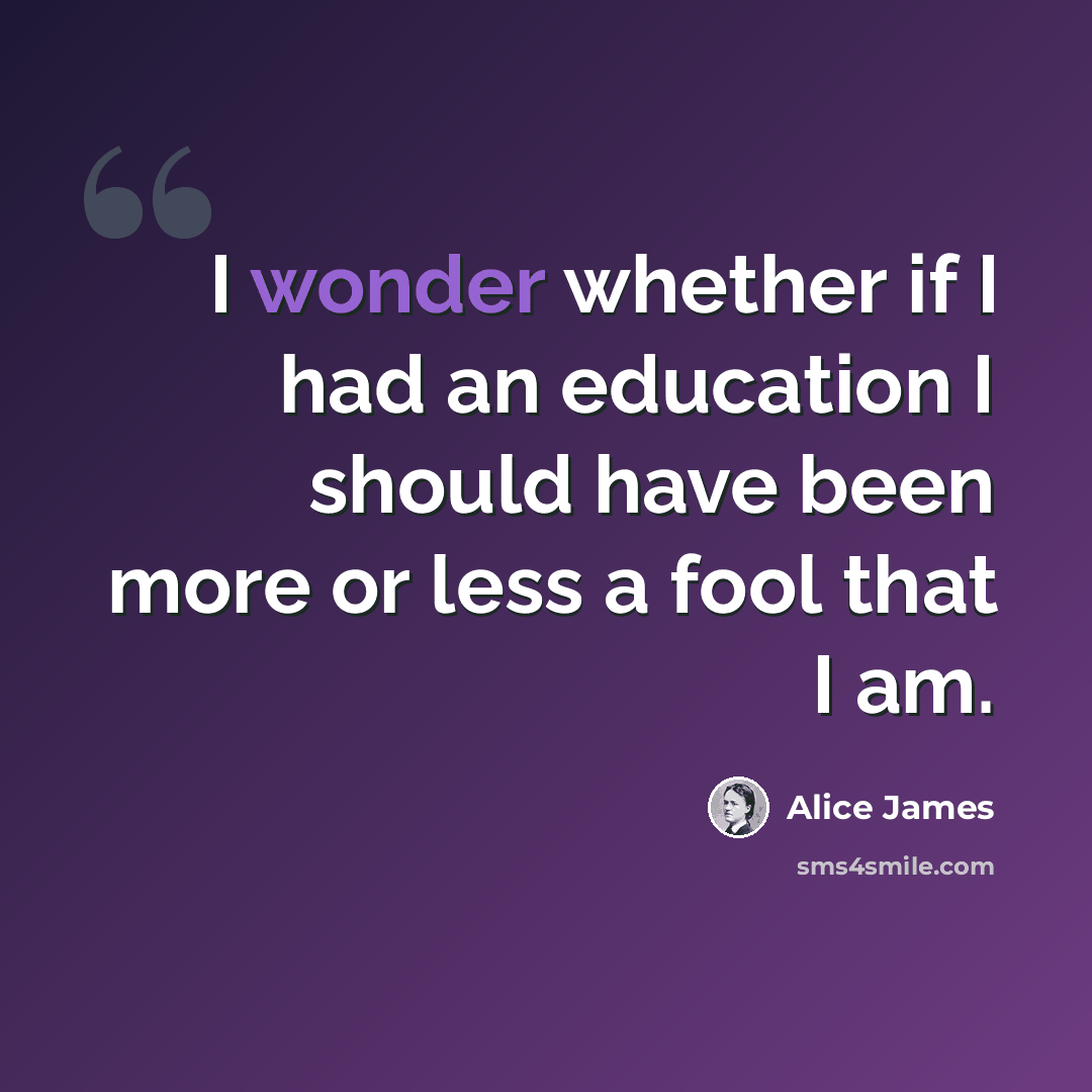 “I wonder whether if I had an education I should have been more or less a fool that I am.” quote by Alice James