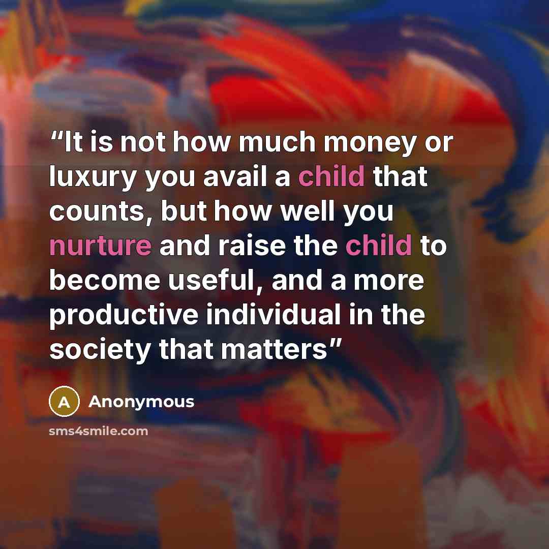 “It is not how much money or luxury you avail a child that counts, but how well you nurture and raise the child to become useful, and a more productive individual in the society that matters” quote by Anonymous
