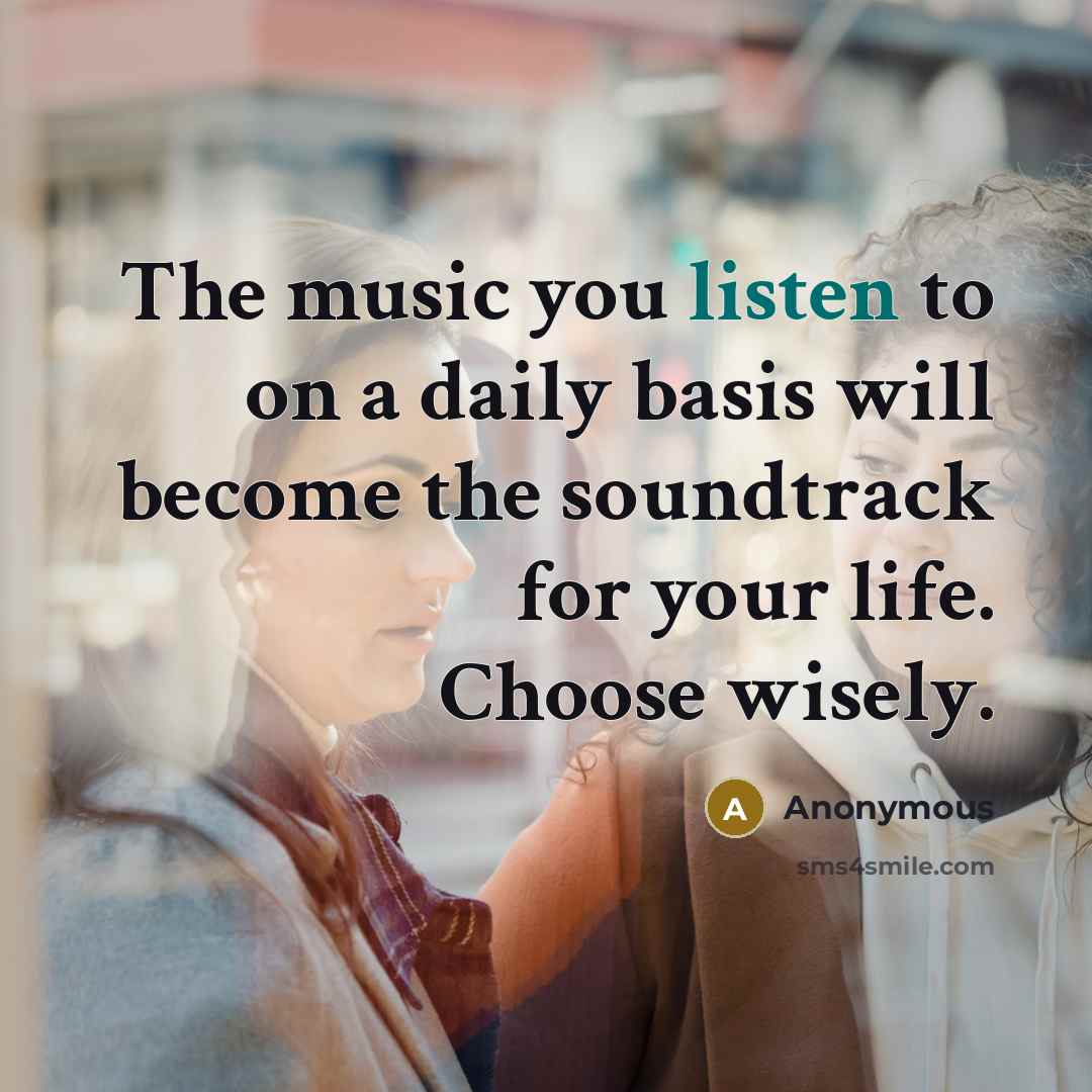 “The music you listen to on a daily basis will become the soundtrack for your life. Choose wisely.” quote by Anonymous