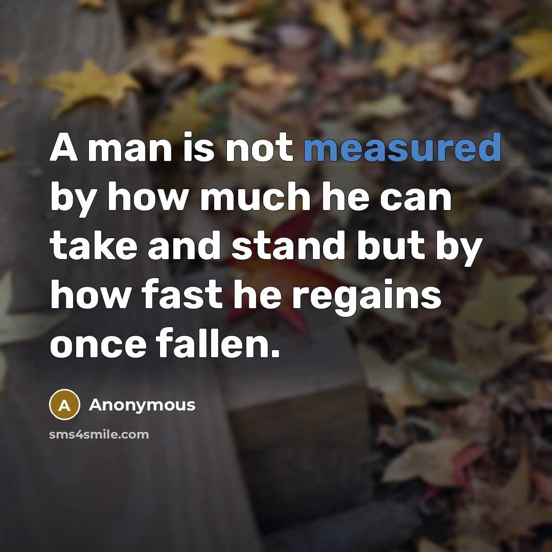 “A man is not measured by how much he can take and stand but by how fast he regains once fallen.” quote by Anonymous