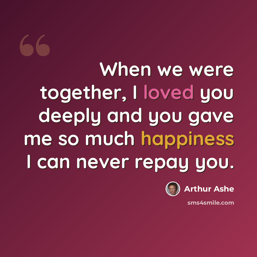 “When we were together, I loved you deeply and you gave me so much happiness I can never repay you.” quote by Arthur Ashe