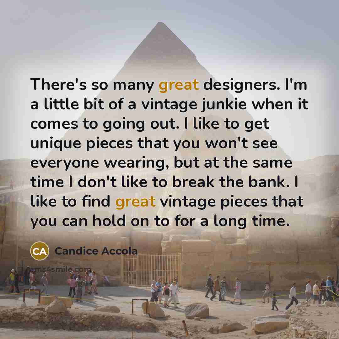 “There's so many great designers. I'm a little bit of a vintage junkie when it comes to going out. I like to get unique pieces that you won't see everyone wearing, but at the same time I don't like to break the bank. I like to find great vintage pieces that you can hold on to for a long time.” quote by Candice Accola