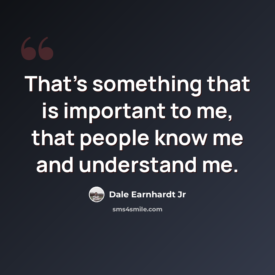 “That's something that is important to me, that people know me and understand me.” quote by Dale Earnhardt Jr