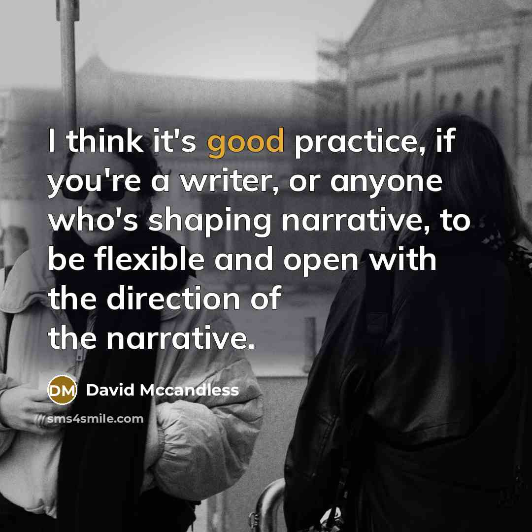 “I think it's good practice, if you're a writer, or anyone who's shaping narrative, to be flexible and open with the direction of the narrative.” quote by David Mccandless