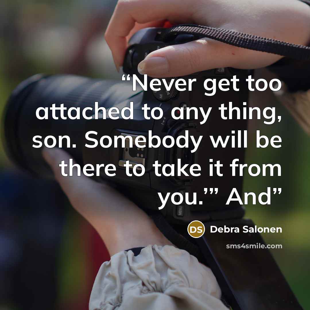 “Never get too attached to any thing, son. Somebody will be there to take it from you.’” And” quote by Debra Salonen