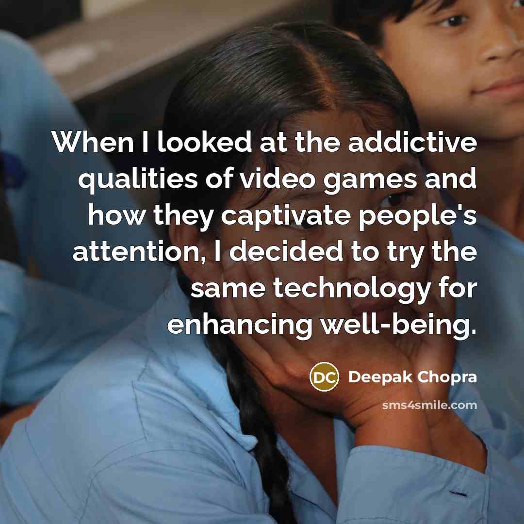 “When I looked at the addictive qualities of video games and how they captivate people's attention, I decided to try the same technology for enhancing well-being.” quote by Deepak Chopra