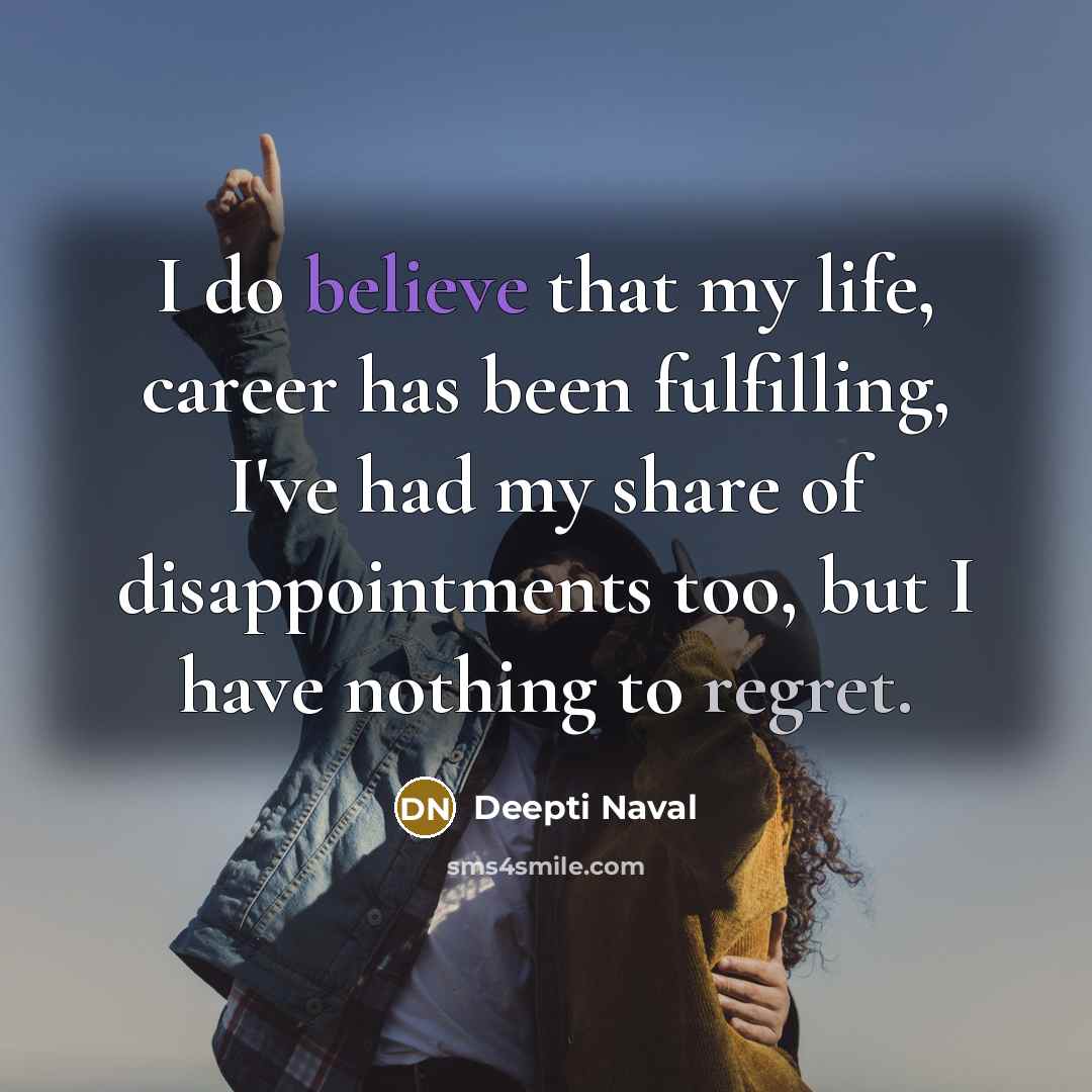 “I do believe that my life, career has been fulfilling, I've had my share of disappointments too, but I have nothing to regret.” quote by Deepti Naval