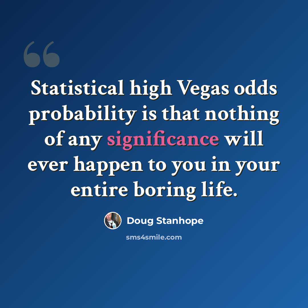 “Statistical high Vegas odds probability is that nothing of any significance will ever happen to you in your entire boring life.” quote by Doug Stanhope
