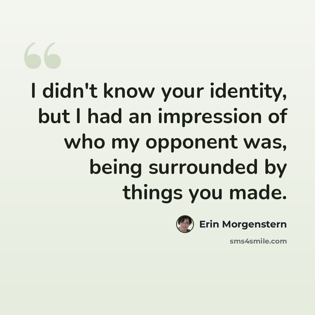“I didn't know your identity, but I had an impression of who my opponent was, being surrounded by things you made.” quote by Erin Morgenstern
