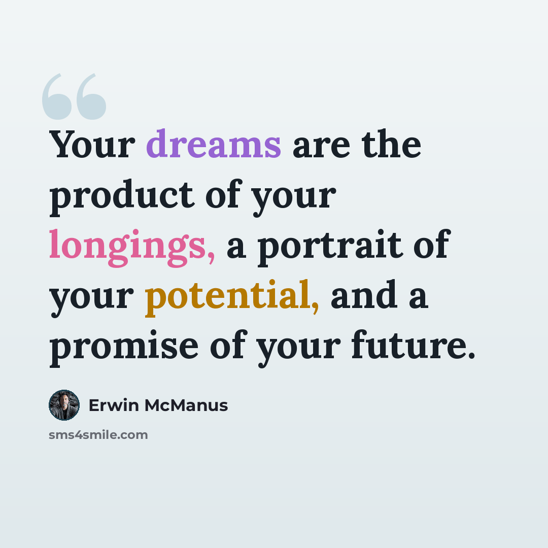 “Your dreams are the product of your longings, a portrait of your potential, and a promise of your future.” quote by Erwin McManus