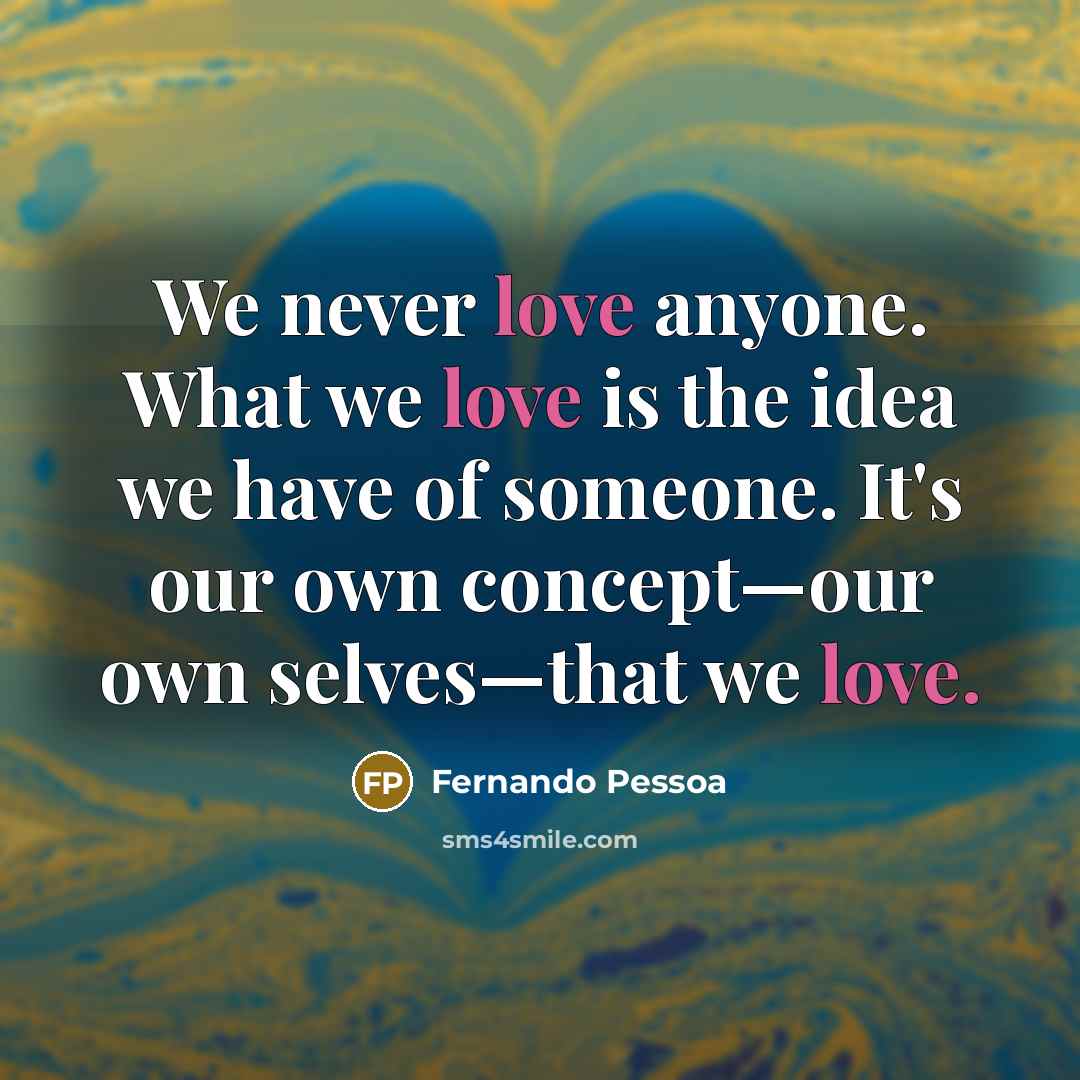 “We never love anyone. What we love is the idea we have of someone. It's our own concept—our own selves—that we love.” quote by Fernando Pessoa