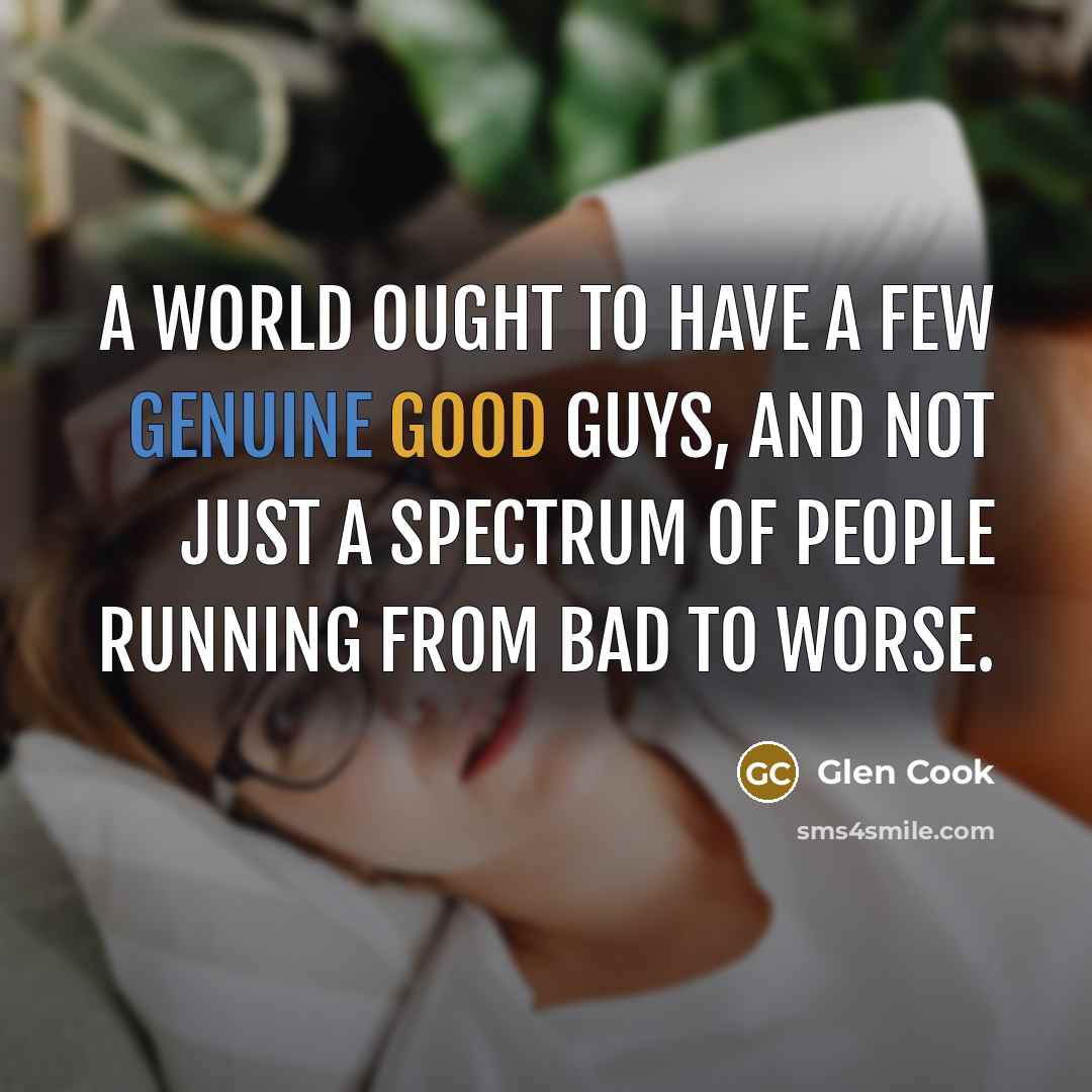 “A world ought to have a few genuine good guys, and not just a spectrum of people running from bad to worse.” quote by Glen Cook