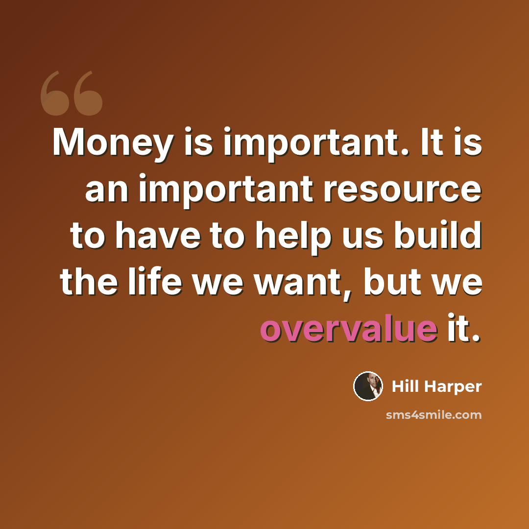 “Money is important. It is an important resource to have to help us build the life we want, but we overvalue it.” quote by Hill Harper