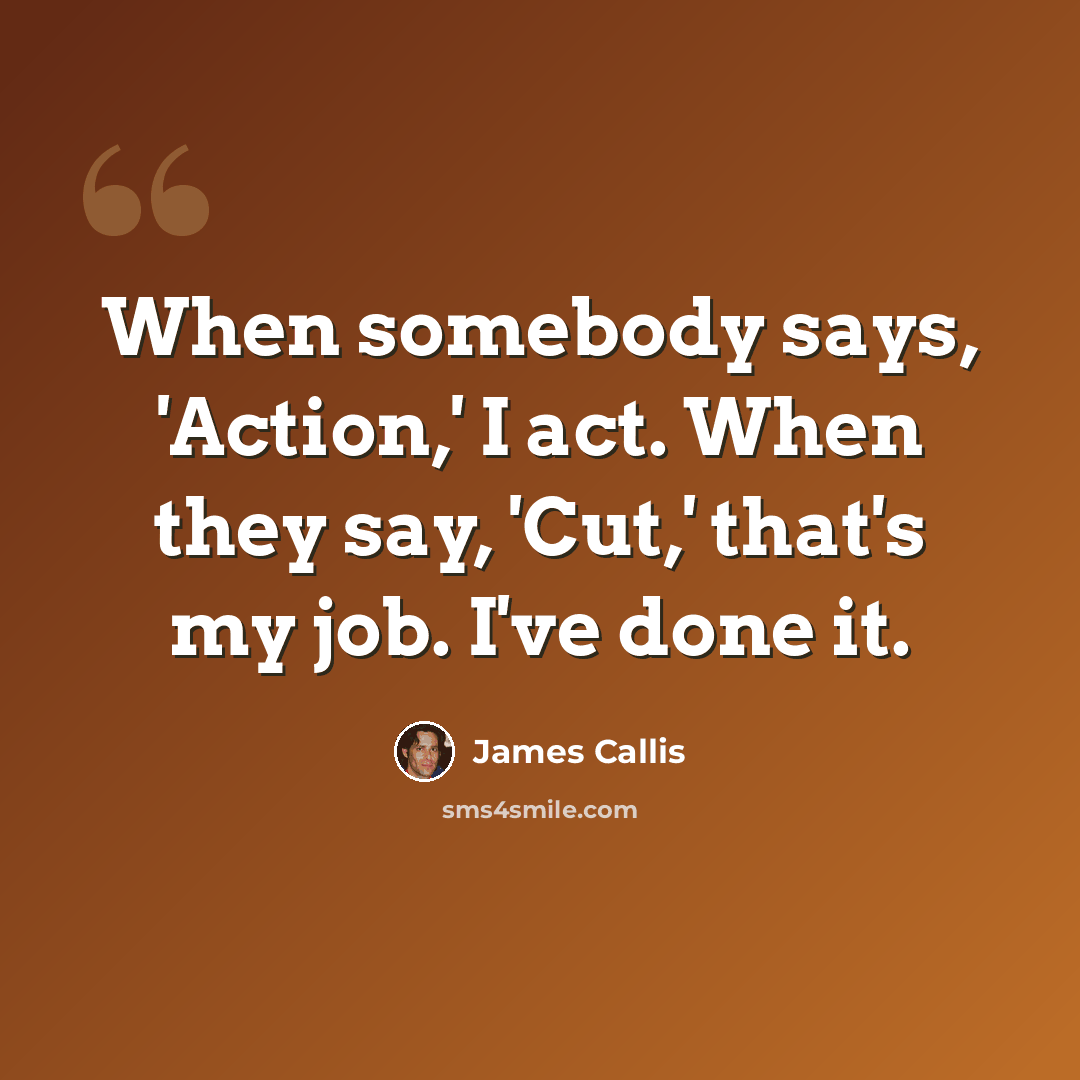 “When somebody says, 'Action,' I act. When they say, 'Cut,' that's my job. I've done it.” quote by James Callis