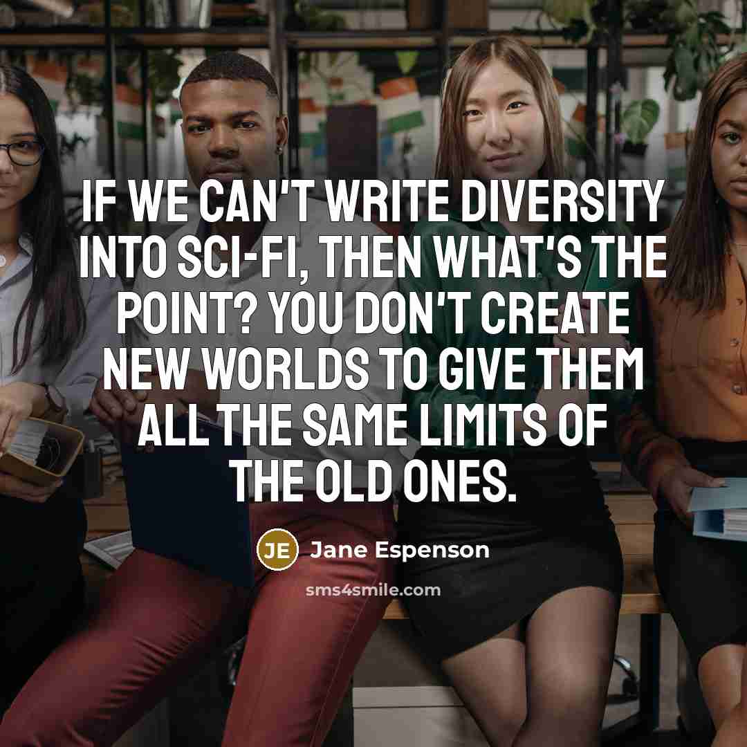 “If we can't write diversity into sci-fi, then what's the point? You don't create new worlds to give them all the same limits of the old ones.” quote by Jane Espenson