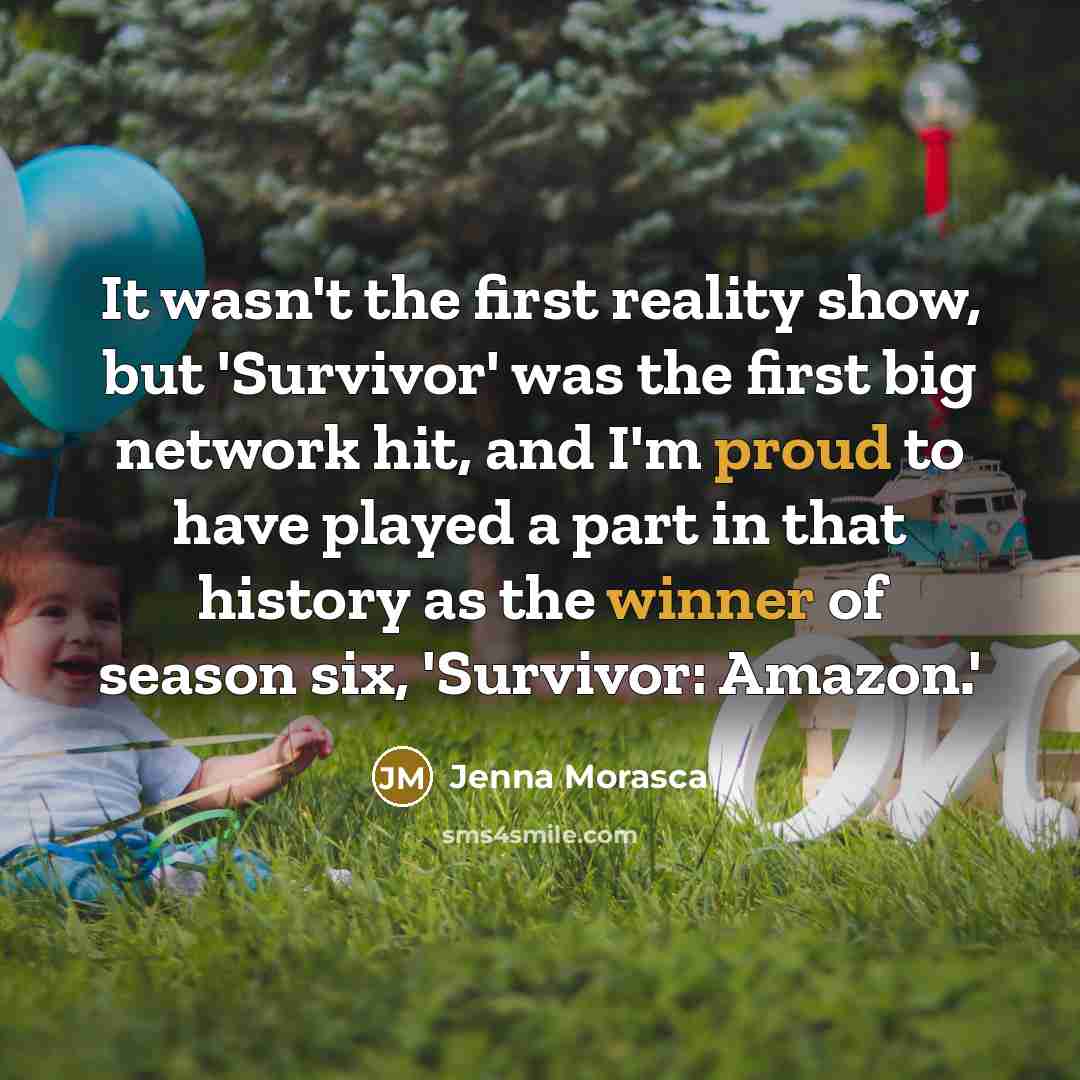 “It wasn't the first reality show, but 'Survivor' was the first big network hit, and I'm proud to have played a part in that history as the winner of season six, 'Survivor: Amazon.'” quote by Jenna Morasca