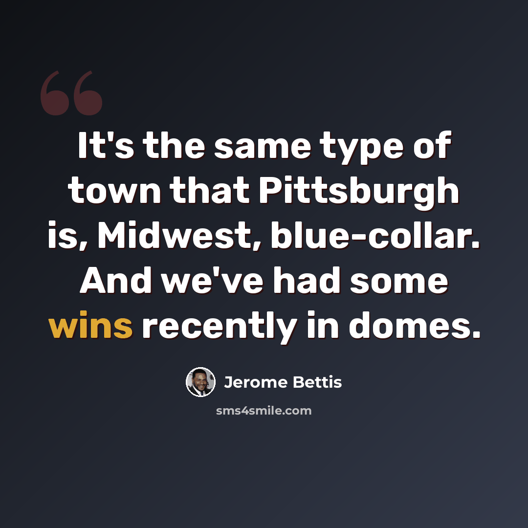 “It's the same type of town that Pittsburgh is, Midwest, blue-collar. And we've had some wins recently in domes.” quote by Jerome Bettis