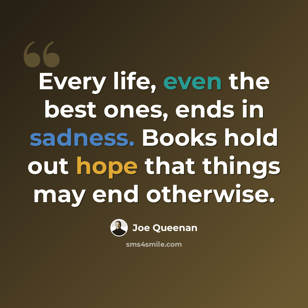 “Every life, even the best ones, ends in sadness. Books hold out hope that things may end otherwise.” quote by Joe Queenan