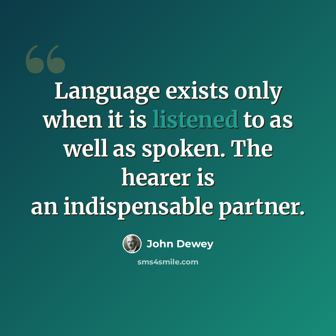 “Language exists only when it is listened to as well as spoken. The hearer is an indispensable partner.” quote by John Dewey