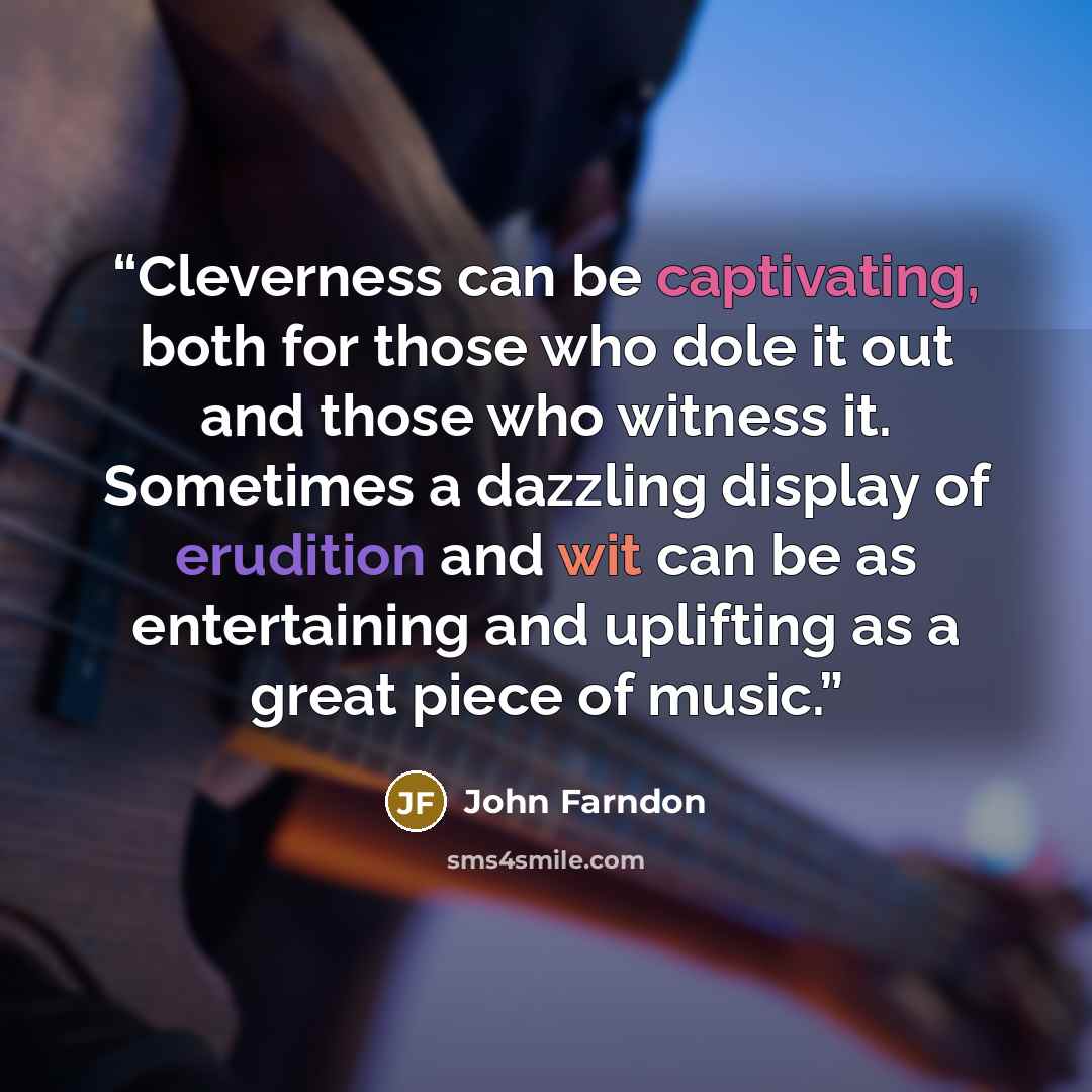 “Cleverness can be captivating, both for those who dole it out and those who witness it. Sometimes a dazzling display of erudition and wit can be as entertaining and uplifting as a great piece of music.” quote by John Farndon