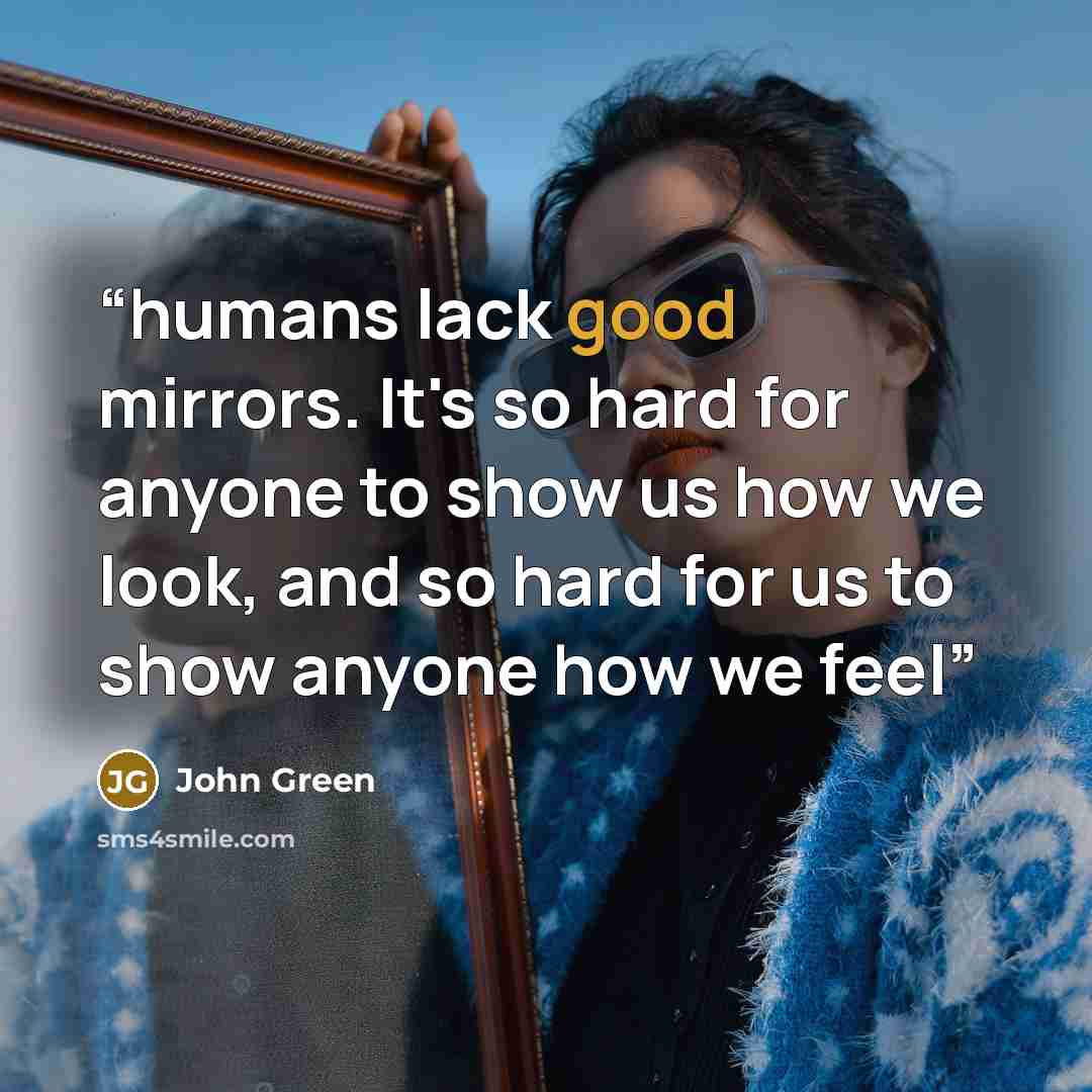 “humans lack good mirrors. It's so hard for anyone to show us how we look, and so hard for us to show anyone how we feel” quote by John Green
