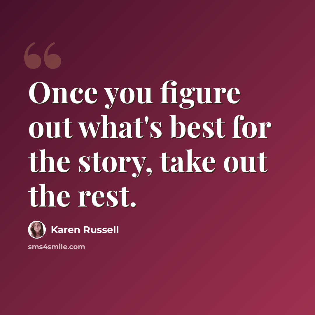 “Once you figure out what's best for the story, take out the rest.” quote by Karen Russell