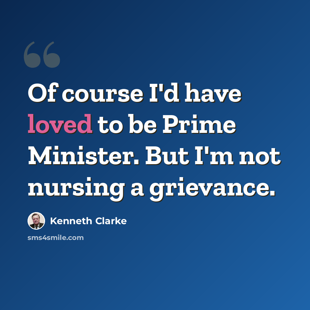 “Of course I'd have loved to be Prime Minister. But I'm not nursing a grievance.” quote by Kenneth Clarke