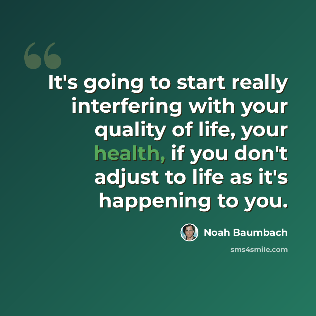 “It's going to start really interfering with your quality of life, your health, if you don't adjust to life as it's happening to you.” quote by Noah Baumbach
